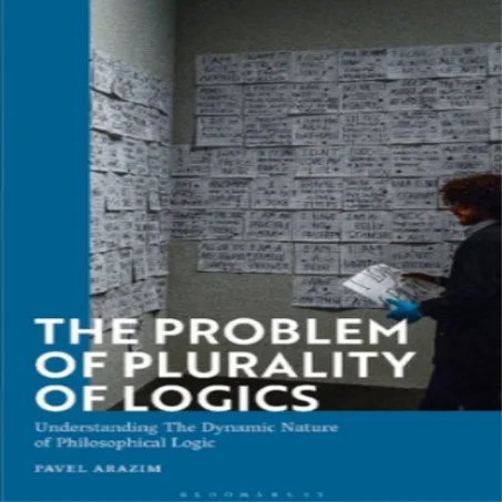 The Problem of Plurality of Logics: Understanding The Dynamic Nature of Philosophical Logic, by Pavel Arazim
