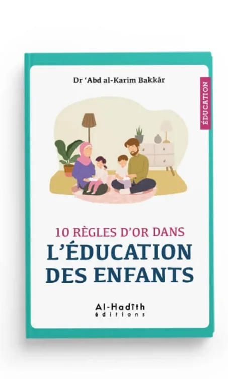 10 règles d'or dans l'éducation des enfants - Dr 'Abd Al-Karîm Bakkâr - al-Hadîth