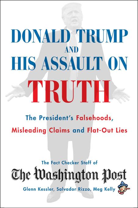 Donald Trump and His Assault on Truth: The President's Falsehoods, Misleading Claims and Flat-Out Lies by The Washington Post Fact Checker Staff